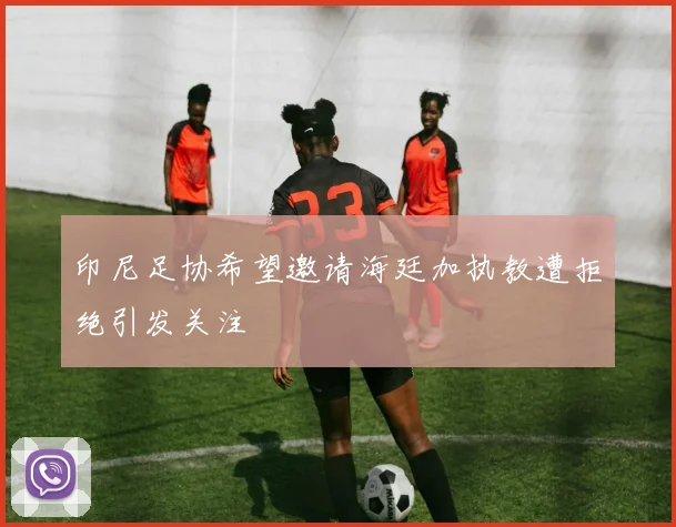 印尼足协希望邀请海廷加执教遭拒绝引发关注