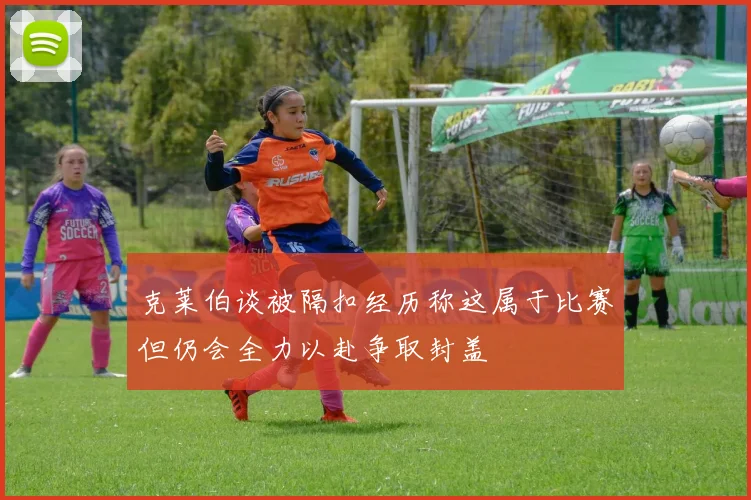 克莱伯谈被隔扣经历称这属于比赛但仍会全力以赴争取封盖