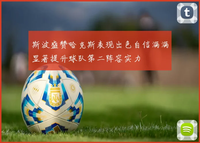 斯波盛赞哈克斯表现出色自信满满显著提升球队第二阵容实力