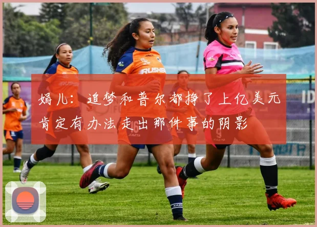 娟儿：追梦和普尔都挣了上亿美元肯定有办法走出那件事的阴影
