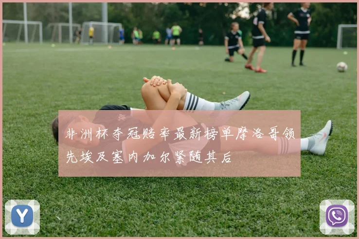 非洲杯夺冠赔率最新榜单摩洛哥领先埃及塞内加尔紧随其后