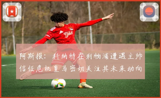 阿斯报：科纳特在利物浦遭遇主帅信任危机皇马密切关注其未来动向
