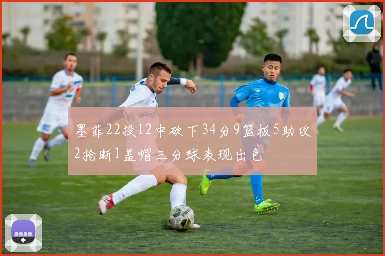 墨菲22投12中砍下34分9篮板5助攻2抢断1盖帽三分球表现出色
