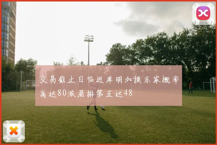 交易截止日临近库明加换东家概率高达80浓眉排第五达48