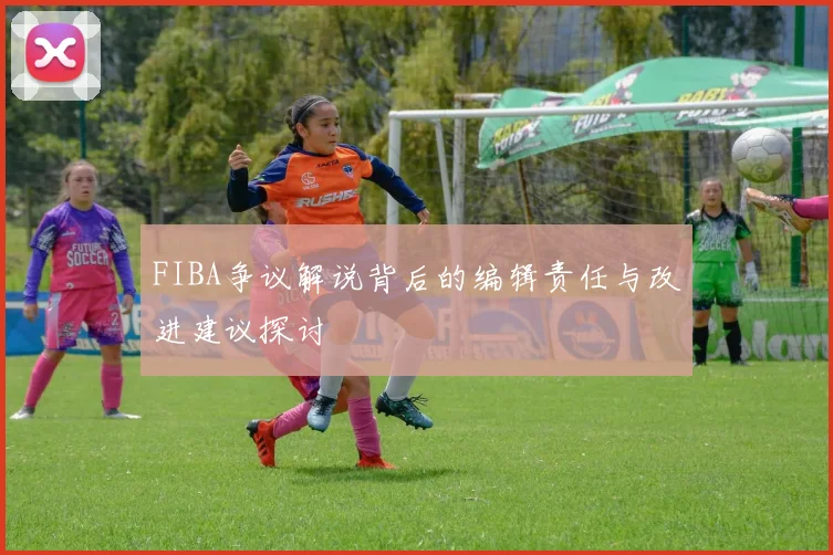 FIBA争议解说背后的编辑责任与改进建议探讨