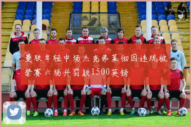 曼联年轻中场杰克弗莱彻因违规被禁赛六场并罚款1500英镑