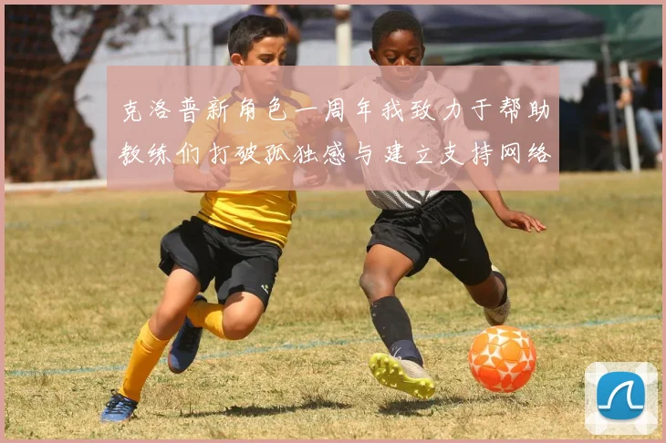 克洛普新角色一周年我致力于帮助教练们打破孤独感与建立支持网络