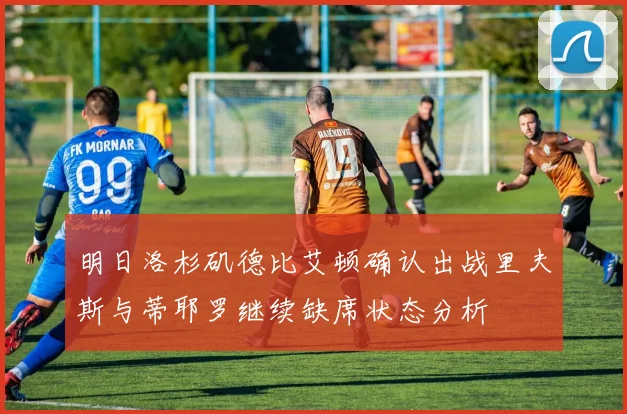 明日洛杉矶德比艾顿确认出战里夫斯与蒂耶罗继续缺席状态分析