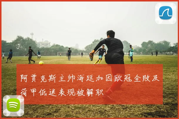 阿贾克斯主帅海廷加因欧冠全败及荷甲低迷表现被解职