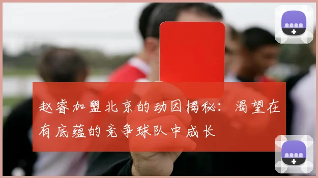赵睿加盟北京的动因揭秘：渴望在有底蕴的竞争球队中成长