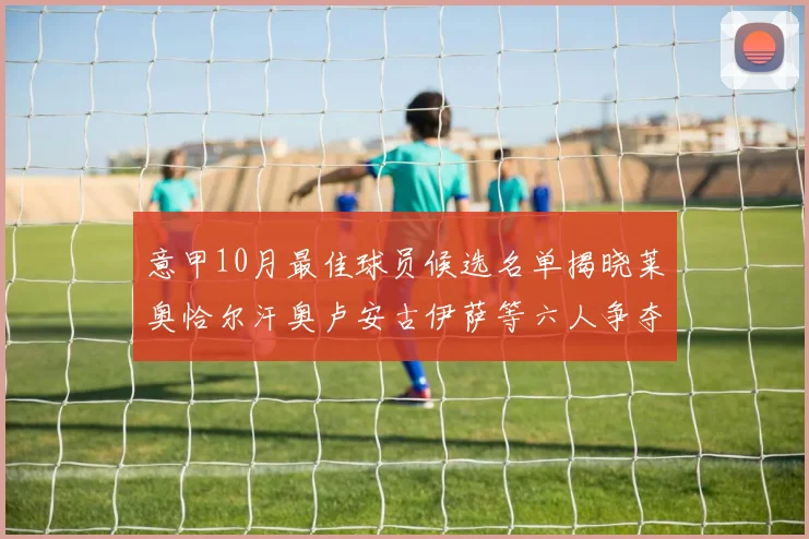 意甲10月最佳球员候选名单揭晓莱奥恰尔汗奥卢安古伊萨等六人争夺荣誉