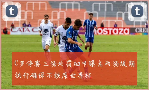 C罗停赛三场处罚细节曝光两场缓期执行确保不缺席世界杯