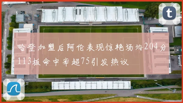 哈登加盟后阿伦表现惊艳场均204分113板命中率超75引发热议