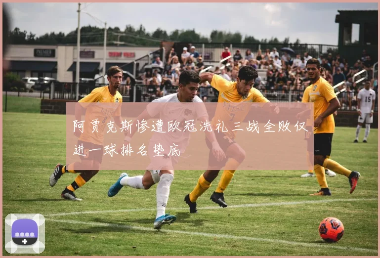 阿贾克斯惨遭欧冠洗礼三战全败仅进一球排名垫底