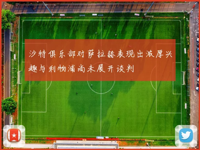 沙特俱乐部对萨拉赫表现出浓厚兴趣与利物浦尚未展开谈判