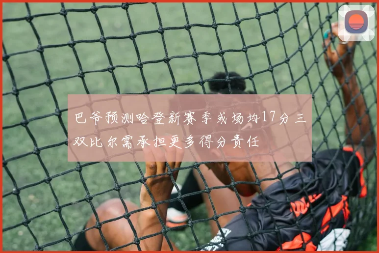 巴爷预测哈登新赛季或场均17分三双比尔需承担更多得分责任