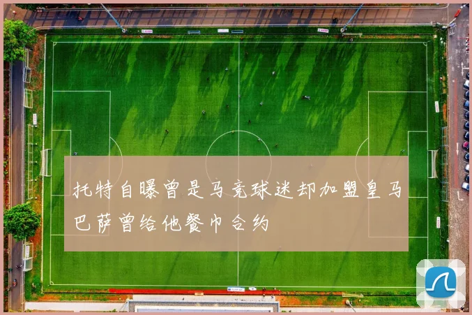 托特自曝曾是马竞球迷却加盟皇马巴萨曾给他餐巾合约