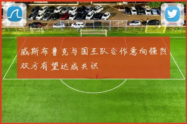 威斯布鲁克与国王队合作意向强烈双方有望达成共识