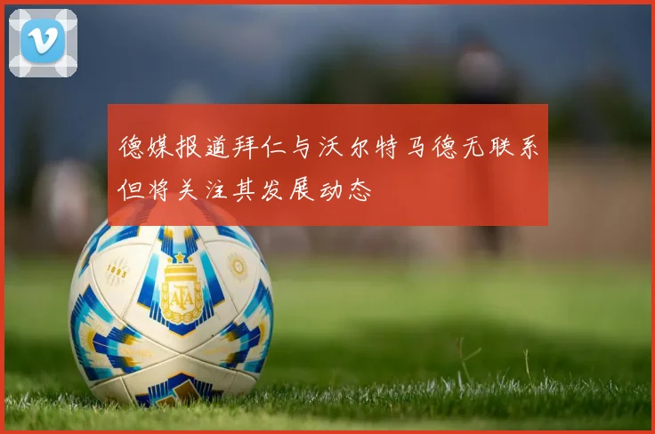 德媒报道拜仁与沃尔特马德无联系但将关注其发展动态