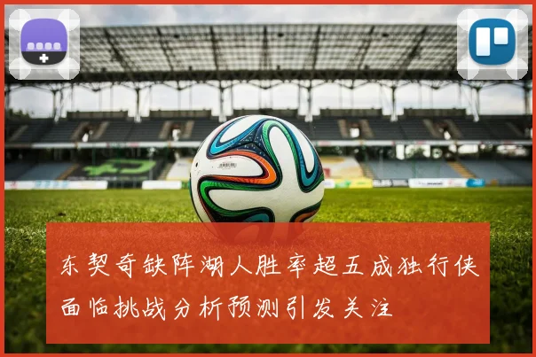 东契奇缺阵湖人胜率超五成独行侠面临挑战分析预测引发关注