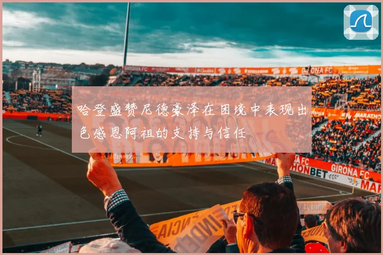 哈登盛赞尼德豪泽在困境中表现出色感恩阿祖的支持与信任