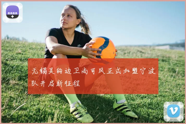 无锡吴钩边卫尚可风正式加盟宁波队开启新征程
