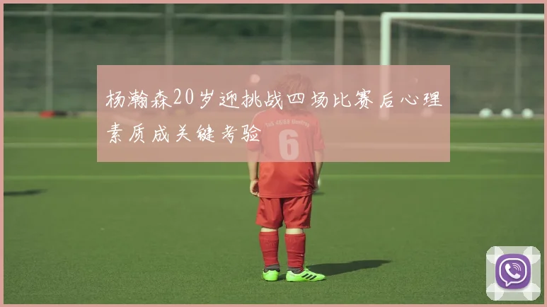 杨瀚森20岁迎挑战四场比赛后心理素质成关键考验