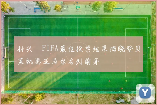 孙兴慜FIFA最佳投票结果揭晓登贝莱凯恩亚马尔名列前茅
