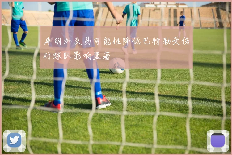 库明加交易可能性降低巴特勒受伤对球队影响显著
