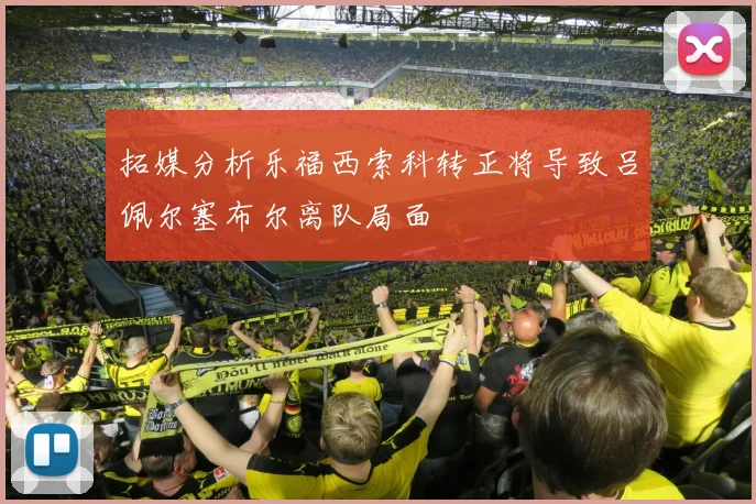 拓媒分析乐福西索科转正将导致吕佩尔塞布尔离队局面