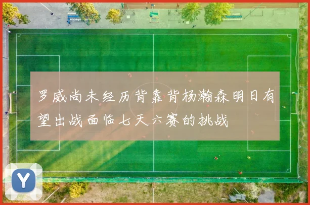 罗威尚未经历背靠背杨瀚森明日有望出战面临七天六赛的挑战