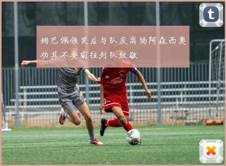 姆巴佩领奖后与队友离场阿森西奥劝其不要前往列队致敬