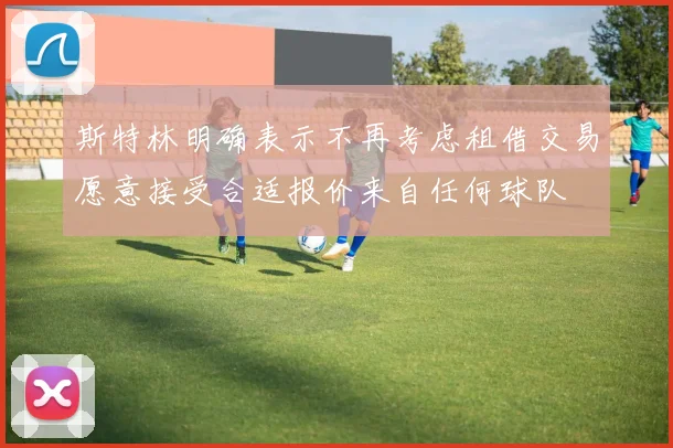斯特林明确表示不再考虑租借交易愿意接受合适报价来自任何球队
