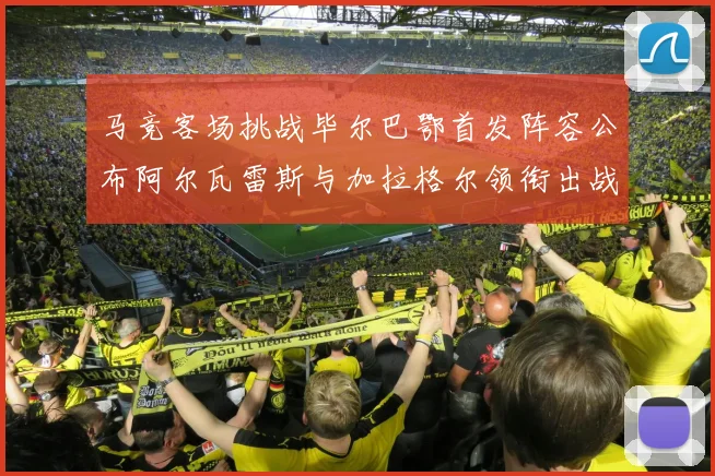 马竞客场挑战毕尔巴鄂首发阵容公布阿尔瓦雷斯与加拉格尔领衔出战