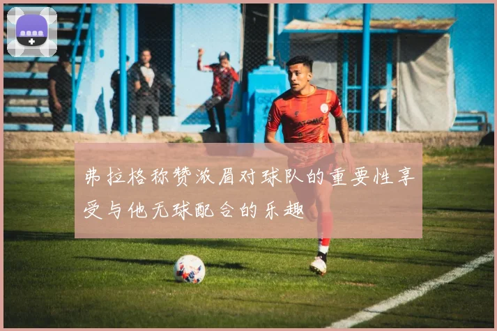 弗拉格称赞浓眉对球队的重要性享受与他无球配合的乐趣