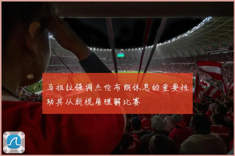 马祖拉强调杰伦布朗休息的重要性助其从新视角理解比赛
