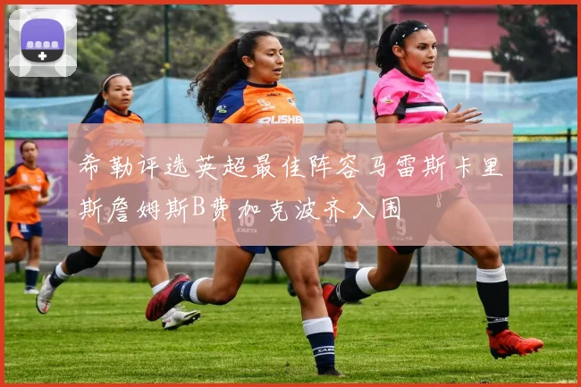 希勒评选英超最佳阵容马雷斯卡里斯詹姆斯B费加克波齐入围