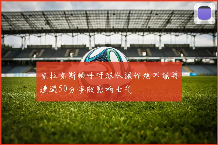 克拉克斯顿呼吁球队振作绝不能再遭遇50分惨败影响士气