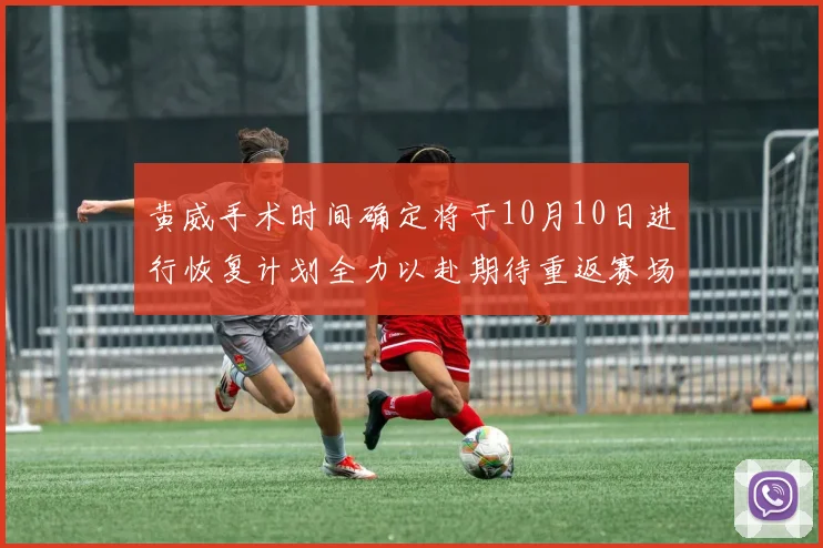 黄威手术时间确定将于10月10日进行恢复计划全力以赴期待重返赛场