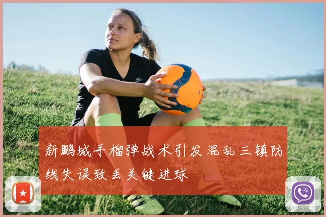 新鹏城手榴弹战术引发混乱三镇防线失误致丢关键进球