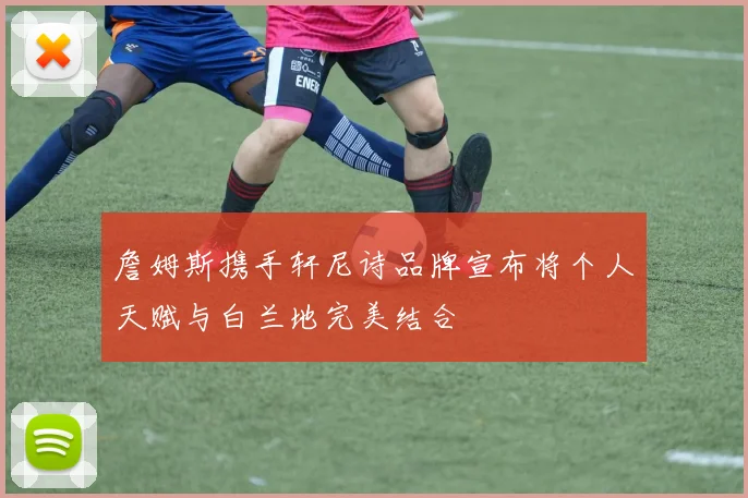 詹姆斯携手轩尼诗品牌宣布将个人天赋与白兰地完美结合