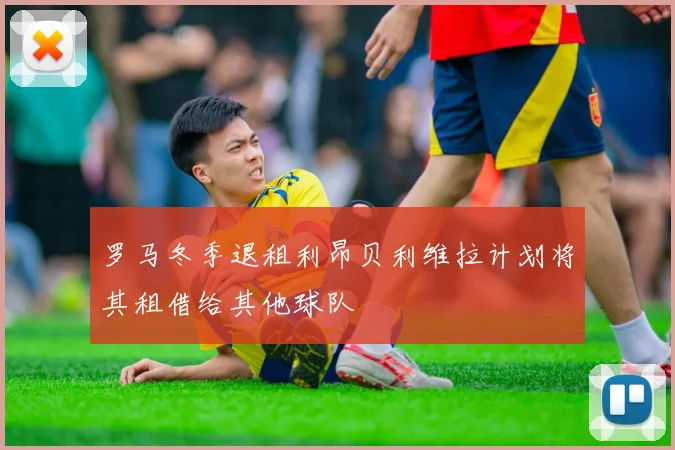 罗马冬季退租利昂贝利维拉计划将其租借给其他球队