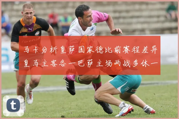 马卡分析皇萨国家德比前赛程差异皇马主客各一巴萨主场两战多休一天