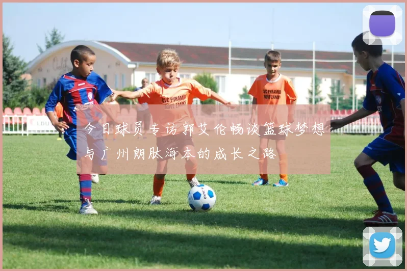 今日球员专访郭艾伦畅谈篮球梦想与广州朗肽海本的成长之路