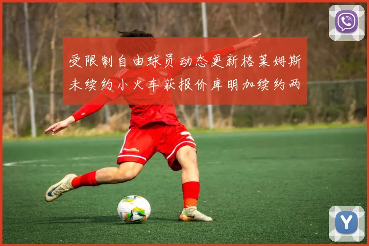 受限制自由球员动态更新格莱姆斯未续约小火车获报价库明加续约两年解析