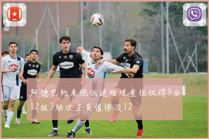 阿德巴约表现低迷难堪重任仅得9分12板3助攻正负值惨淡12