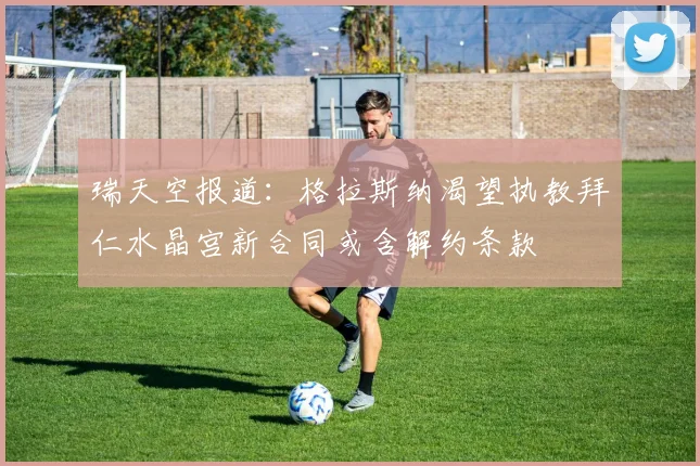 瑞天空报道：格拉斯纳渴望执教拜仁水晶宫新合同或含解约条款
