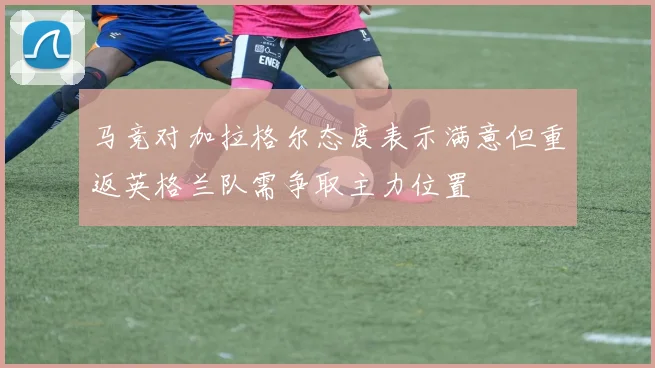 马竞对加拉格尔态度表示满意但重返英格兰队需争取主力位置