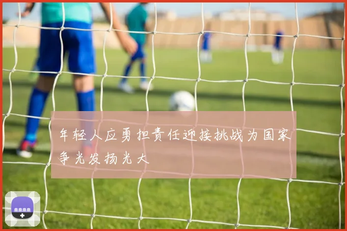 年轻人应勇担责任迎接挑战为国家争光发扬光大