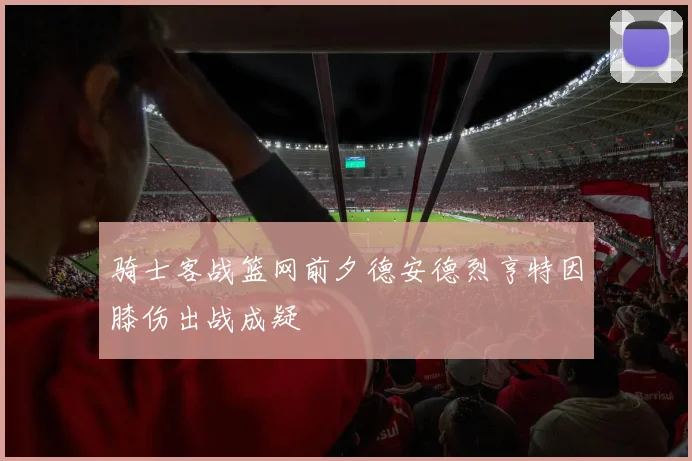 骑士客战篮网前夕德安德烈亨特因膝伤出战成疑